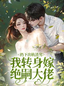 哪里能找到扔下出轨渣男，我转身嫁绝嗣大佬小说的全部章节？