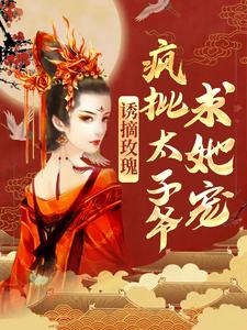 小说《诱摘玫瑰，疯批太子爷求她宠》章节免费阅读