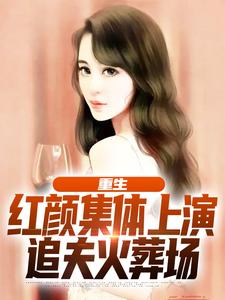 完结版《重生：红颜集体上演追夫火葬场》章节目录在线阅读