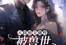 已完结小说《天降娇美雌性，被兽世大佬追着宠》章节免费阅读-贝壳文学