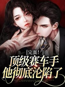 完蛋！顶级赛车手他彻底沦陷了小说有没有完整的免费版本在线阅读？