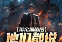 绑定细菌后,他们都说我疯了小说,绑定细菌后,他们都说我疯了最新章节-贝壳文学