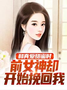 和真爱甜蜜时，前女神却开始挽回我小说的最新章节在哪里更新？免费追踪阅读