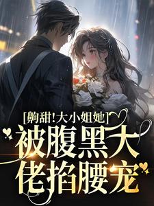 《齁甜！大小姐她被腹黑大佬掐腰宠》全集免费在线阅读（沈今岁周晏琮）