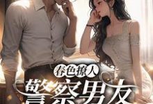 春色撩人：警察男友别来无恙小说最新章节在哪里可以读到？-贝壳文学
