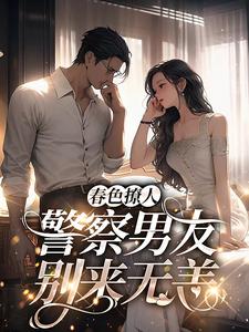 春色撩人：警察男友别来无恙小说最新章节在哪里可以读到？