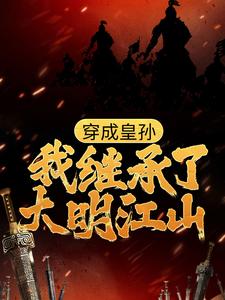 《穿成皇孙，我继承了大明江山》小说大结局免费试读 小说