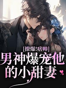 撩爆！痞帅男神爆宠他的小甜妻小说的免费电子版在哪里可以下载或阅读？