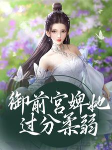 御前宫婢她过分柔弱这本小说怎么样？免费在线阅读试试