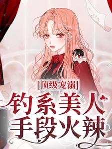 顶级宠溺！钓系美人手段火辣小说，顶级宠溺！钓系美人手段火辣章节在线阅读