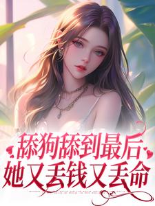 舔狗舔到最后，她又丢钱又丢命小说完结版章节免费阅读