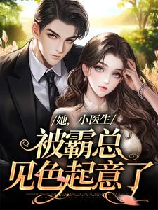 她，小医生，被霸总见色起意了小说，她，小医生，被霸总见色起意了在线阅读
