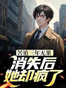 苦追三年无果，消失后，她却疯了小说，苦追三年无果，消失后，她却疯了章节在线阅读