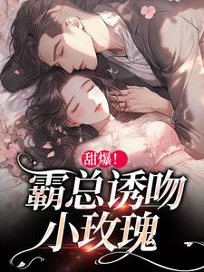 甜爆！霸总诱吻小玫瑰小说的最新章节在哪里更新？免费追踪阅读