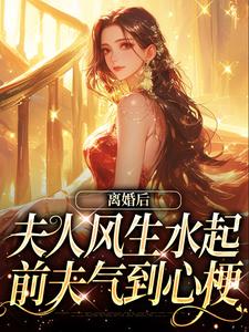离婚后夫人风生水起，前夫气到心梗小说有没有完结版在线？