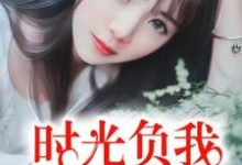 时光负我，不负情深最新章节，时光负我，不负情深章节在线阅读-贝壳文学