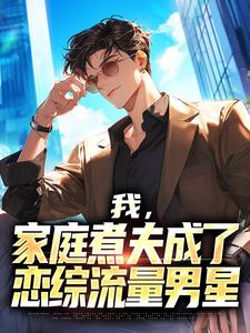 完结版《我，家庭煮夫成了恋综流量男星》免费阅读