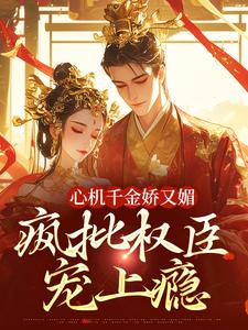 小说《心机千金娇又媚，疯批权臣宠上瘾》章节免费阅读