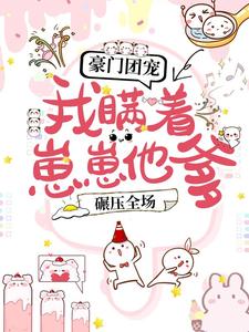 豪门团宠：我瞒着崽崽他爹，碾压全场！小说全文哪里可以免费看？