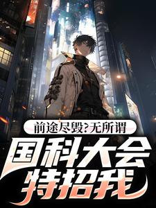 完结版《前途尽毁？无所谓，国科大会特招我》章节阅读