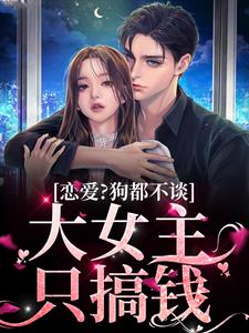 恋爱？狗都不谈，大女主只搞钱免费阅读，恋爱？狗都不谈，大女主只搞钱章节在线阅读