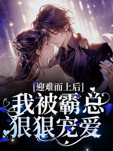 已完结小说《迎难而上后，我被霸总狠狠宠爱》章节免费阅读