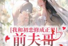 我和初恋修成正果，前夫哥他不肯了小说免费资源，我和初恋修成正果，前夫哥他不肯了在线阅读-贝壳文学