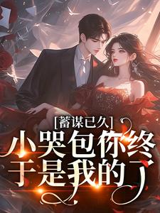 蓄谋已久，小哭包你终于是我的了小说免费资源，蓄谋已久，小哭包你终于是我的了在线阅读