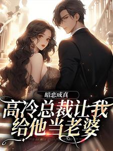 完结版《暗恋成真：高冷总裁让我给他当老婆》章节阅读