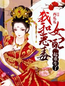 我和恶毒女配一起重生了这本小说完结了吗？免费查看最新章节