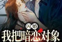 闪婚，我把暗恋对象抱回了家小说的所有章节都能在哪里免费读到？-贝壳文学