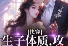 快穿,生子体质,攻略绝嗣反派小说,快穿,生子体质,攻略绝嗣反派夏熙之-贝壳文学