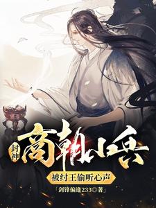 封神：商朝小兵，被纣王偷听心声林天妲己，封神：商朝小兵，被纣王偷听心声最新章节
