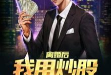 离婚后，我用炒股迎来新人生最新章节，离婚后，我用炒股迎来新人生免费阅读-贝壳文学