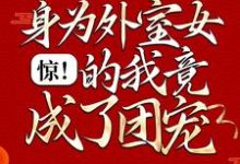 求推荐可以免费阅读惊!身为外室女的我竟成了团宠小说的网站-贝壳文学