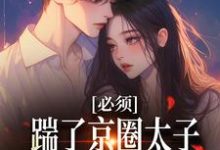 必须踹了京圈太子？我先怀个娃再说小说，必须踹了京圈太子？我先怀个娃再说章节在线阅读-贝壳文学