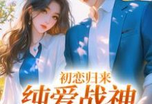 完结版《初恋归来，纯爱战神他慌了》在线免费阅读-贝壳文学