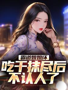在线免费阅读霸道姐姐坏，吃干抹尽后不认人了完整小说