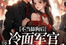 在线寻找不当舔狗后,冷面军官他慌了小说的无删减版本-贝壳文学
