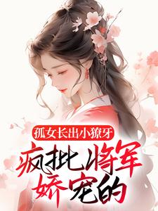 小说《孤女长出小獠牙，疯批将军娇宠的》在线章节阅读
