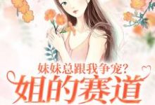 已完结小说《妹妹总跟我争宠?姐的赛道不在家庭》章节免费阅读-贝壳文学