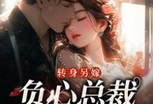 转身另嫁，负心总裁哭红了眼小说最新章节在哪里可以读到？-贝壳文学