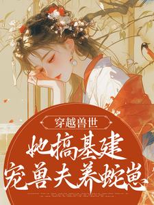 穿越兽世，她搞基建宠兽夫养蛇崽小说最新更新在哪里？免费在线看