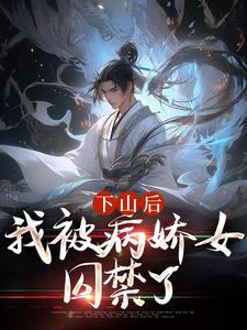 下山后，我被病娇女囚禁了小说最新更新在哪里？免费在线看