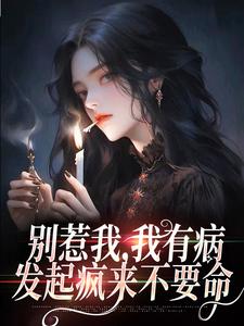 别惹我，我有病，发起疯来不要命小说，别惹我，我有病，发起疯来不要命在线阅读