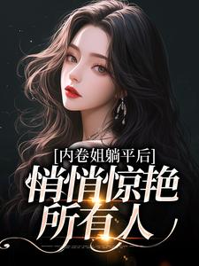 内卷姐躺平后，悄悄惊艳所有人小说，内卷姐躺平后，悄悄惊艳所有人章节在线阅读