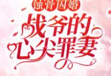 蚀骨囚婚，战爷的心尖罪妻最新章节，蚀骨囚婚，战爷的心尖罪妻免费阅读-贝壳文学