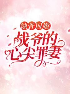 蚀骨囚婚，战爷的心尖罪妻最新章节，蚀骨囚婚，战爷的心尖罪妻免费阅读