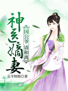求神医嫡妻：国公爷，请和离小说免费资源