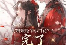 嫂嫂是个小白花?完了,我就爱这款小说,嫂嫂是个小白花?完了,我就爱这款最新章节-贝壳文学